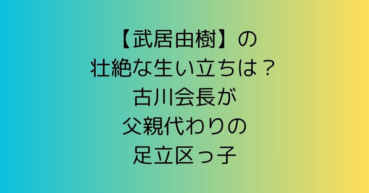 【武居由樹】の壮絶な生い立ちは？古川会長が父親代わりの足立区っ子