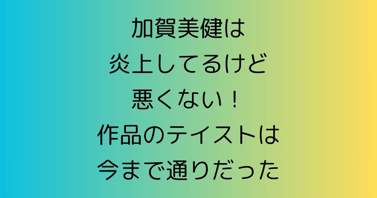 加賀美健は炎上してるけど悪くない！作品のテイストは今まで通りだった