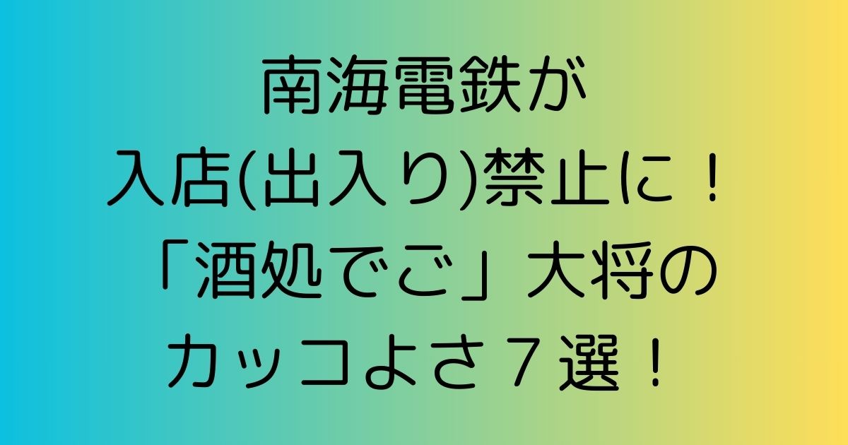 南海電鉄が入店(出入り)禁止に！「酒処でご」大将のカッコよさ７選！