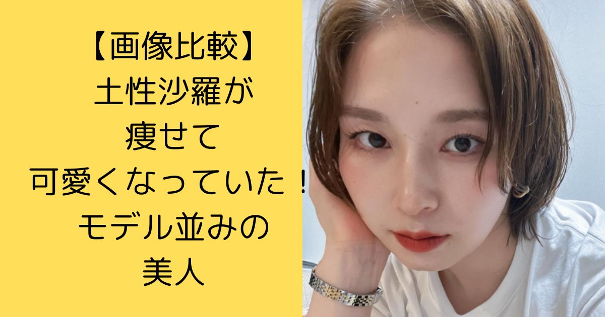 【画像比較】土性沙羅が痩せて可愛くなっていた！モデル並みの美人