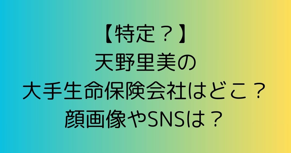 【特定？】天野里美の大手生命保険会社はどこ？顔画像やSNSは？