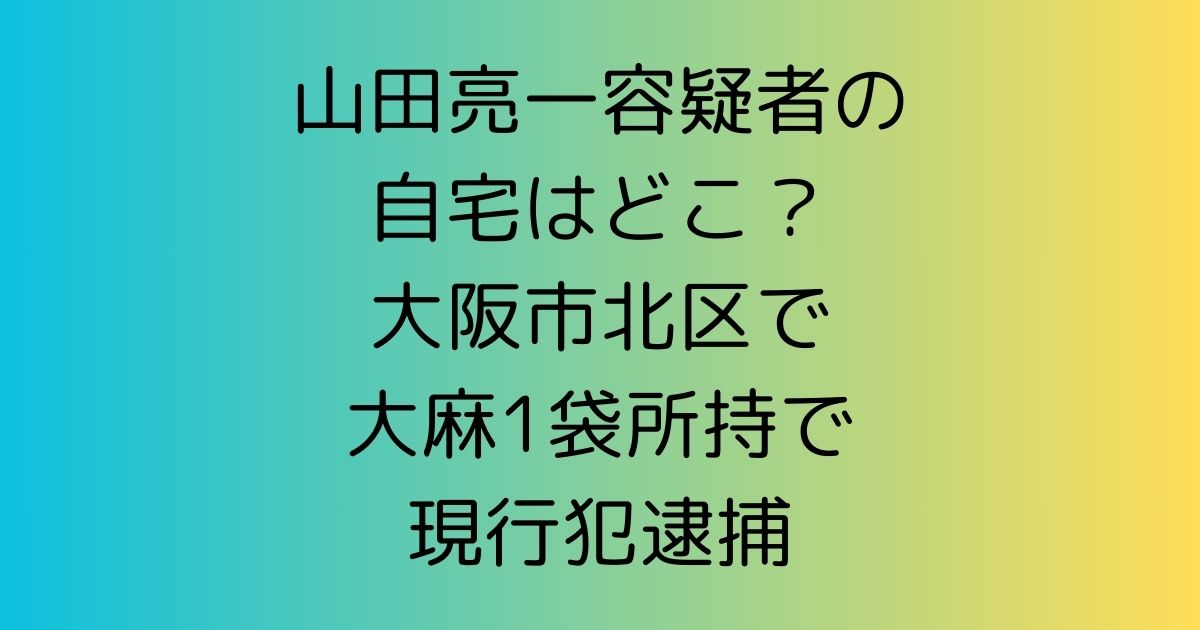 山田亮一容疑者の自宅はどこ？大阪市北区で大麻1袋所持で現行犯逮捕