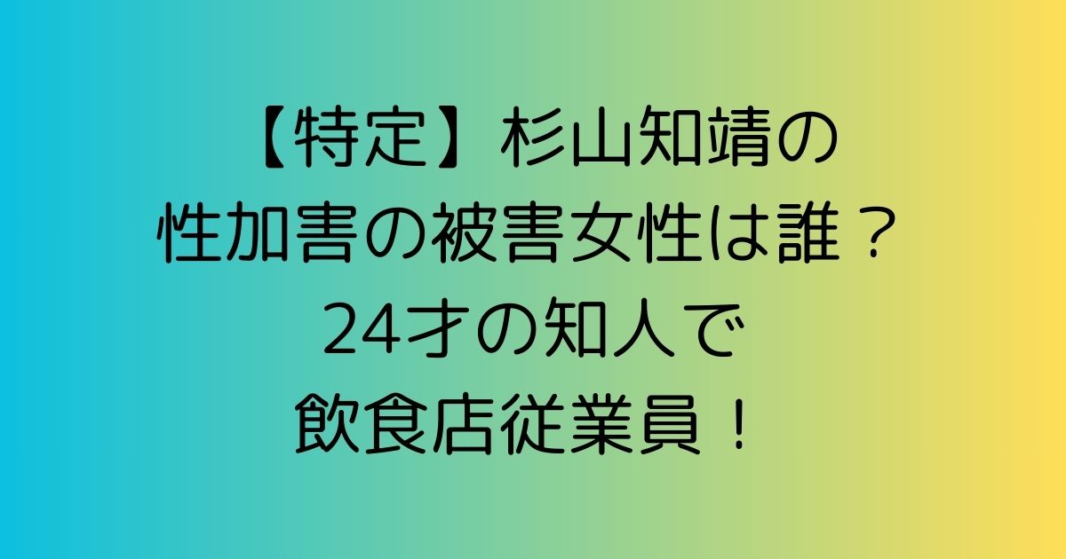 【特定】杉山知靖の性加害の被害女性は誰？24才の知人で飲食店従業員！