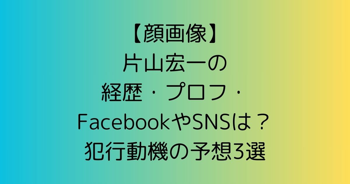 【顔画像】片山宏一の経歴・プロフ・FacebookやSNSは？犯行動機3選