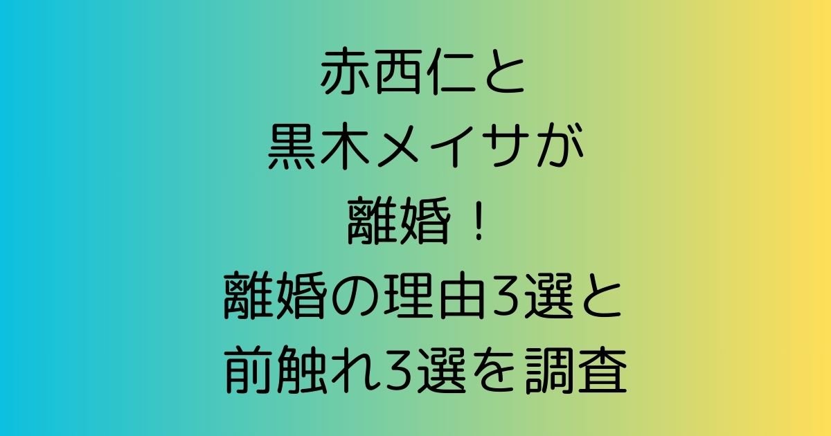 赤西仁と黒木メイサが離婚！離婚の理由3選と前触れ3選を調査