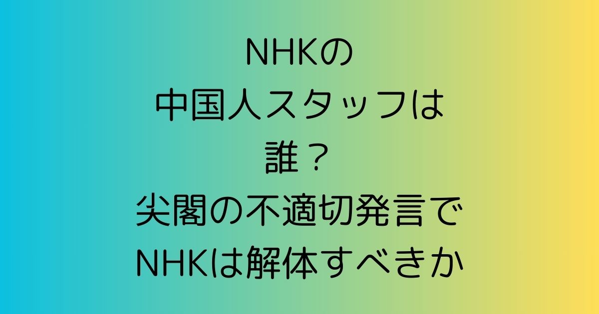 NHKの中国人スタッフは誰？尖閣の不適切発言でNHKは解体すべきか