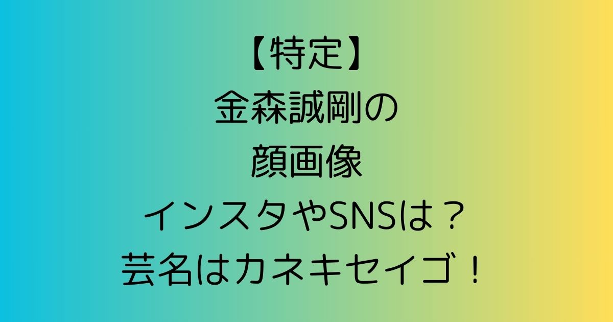 【特定】金森誠剛の顔画像インスタやSNSは？芸名はカネキセイゴ！