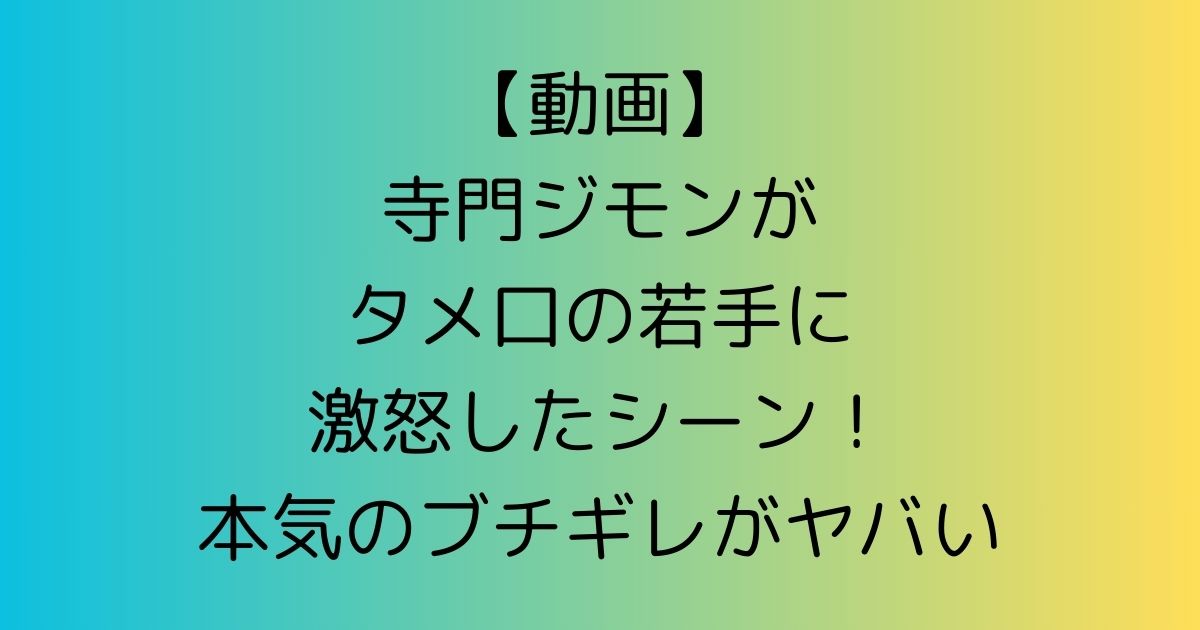 【動画】寺門ジモンがタメ口の若手に激怒したシーン！本気のブチギレがヤバい