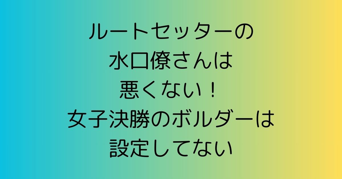 ルートセッターの水口僚さんは悪くない！女子決勝のボルダーは設定してない