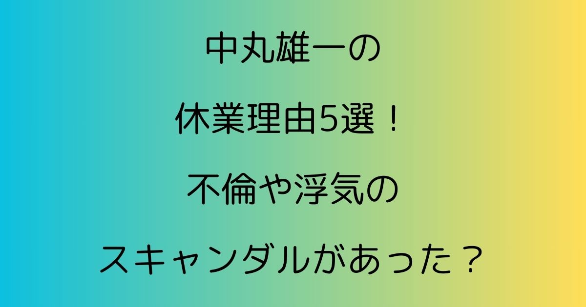 中丸雄一の休業理由5選！不倫や浮気のスキャンダルがあった？