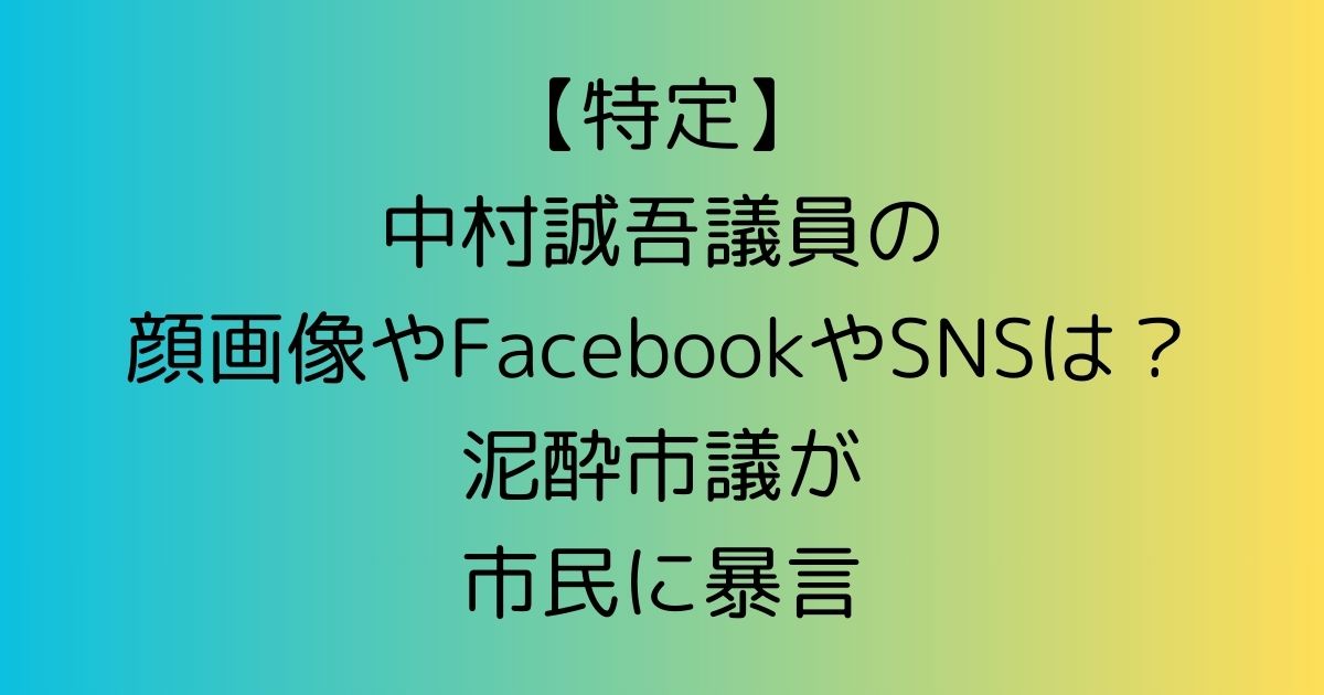 【特定】中村誠吾議員の顔画像やFacebookやSNSは？泥酔して市民に暴言