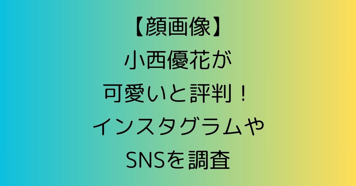 【顔画像】小西優花が可愛いと評判！インスタグラムやSNSを調査