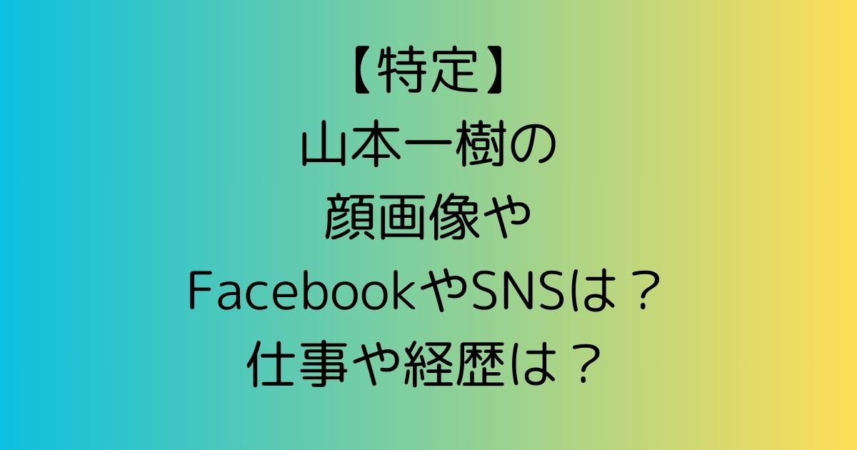 【特定】山本一樹の顔画像やFacebookやSNSは？仕事や経歴は？