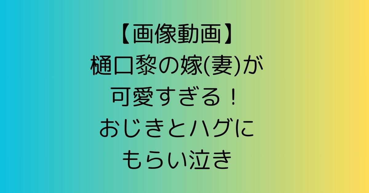 【画像動画】樋口黎の嫁(妻)が可愛すぎる！おじきとハグにもらい泣き