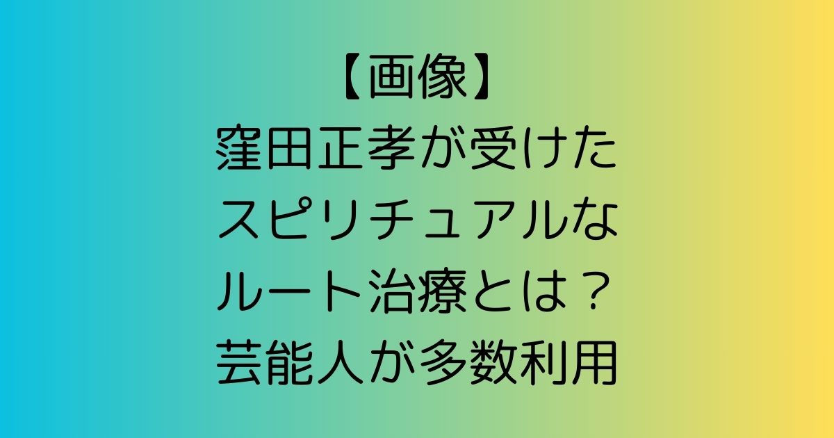 【画像】窪田正孝が受けたスピリチュアルなルート治療とは？芸能人が多数利用