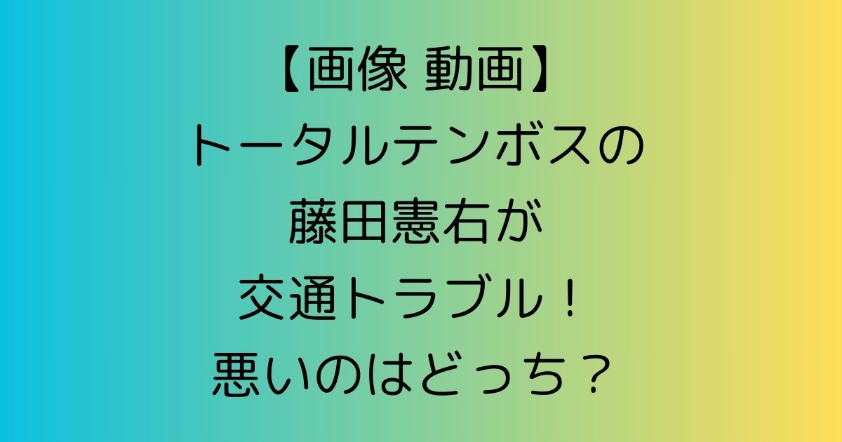 【画像 動画】トータルテンボスの藤田憲右が交通トラブル！悪いのはどっち？