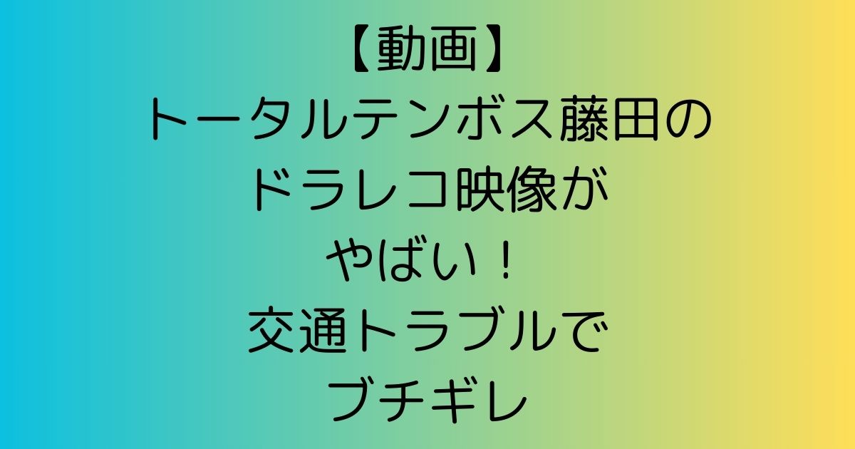 【動画】トータルテンボス藤田のドラレコ映像がやばい！交通トラブルでブチギレ？