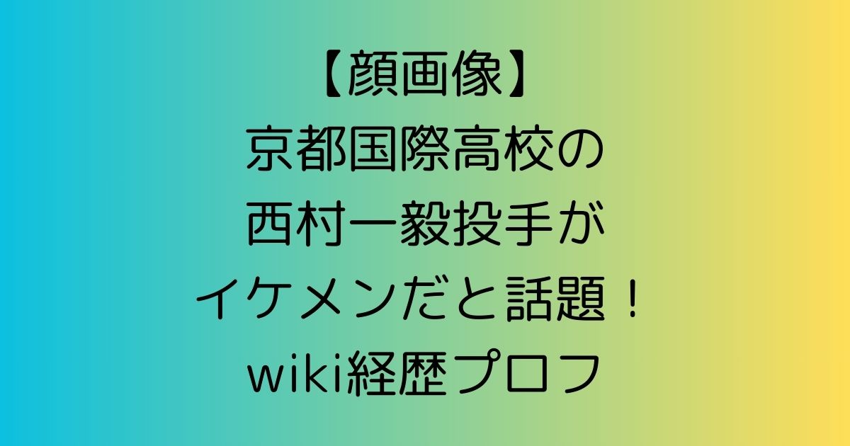 【顔画像】京都国際高校の西村一毅投手がイケメン！wiki経歴プロフ