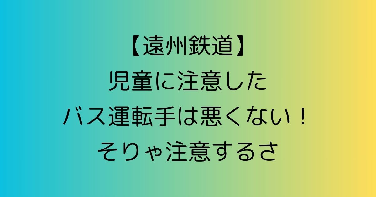 【遠州鉄道】児童に注意したバス運転手は悪くない！そりゃ注意するさ