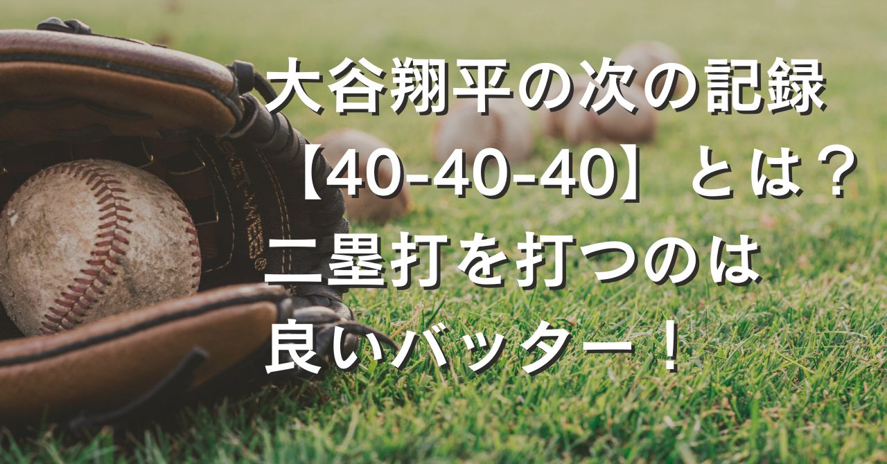 大谷翔平の次の記録【40-40-40】とは？二塁打を打つのは良いバッター！