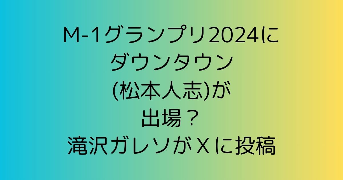 M-1グランプリ2024にダウンタウンが出場？滝沢ガレソがＸに投稿