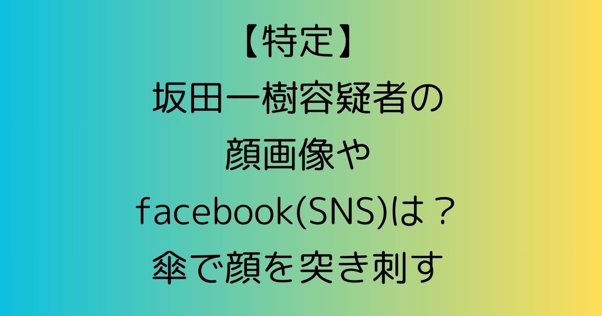 【特定】坂田一樹容疑者の顔画像やfacebook(SNS)は？傘で顔を突き刺す