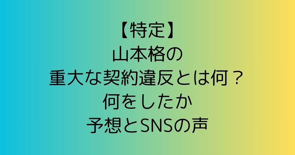 【特定】山本格の重大な契約違反とは何？何をしたか予想とSNSの声