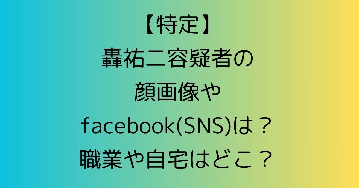 【特定】轟祐二容疑者の顔画像やfacebook(SNS)は？職業や自宅はどこ？