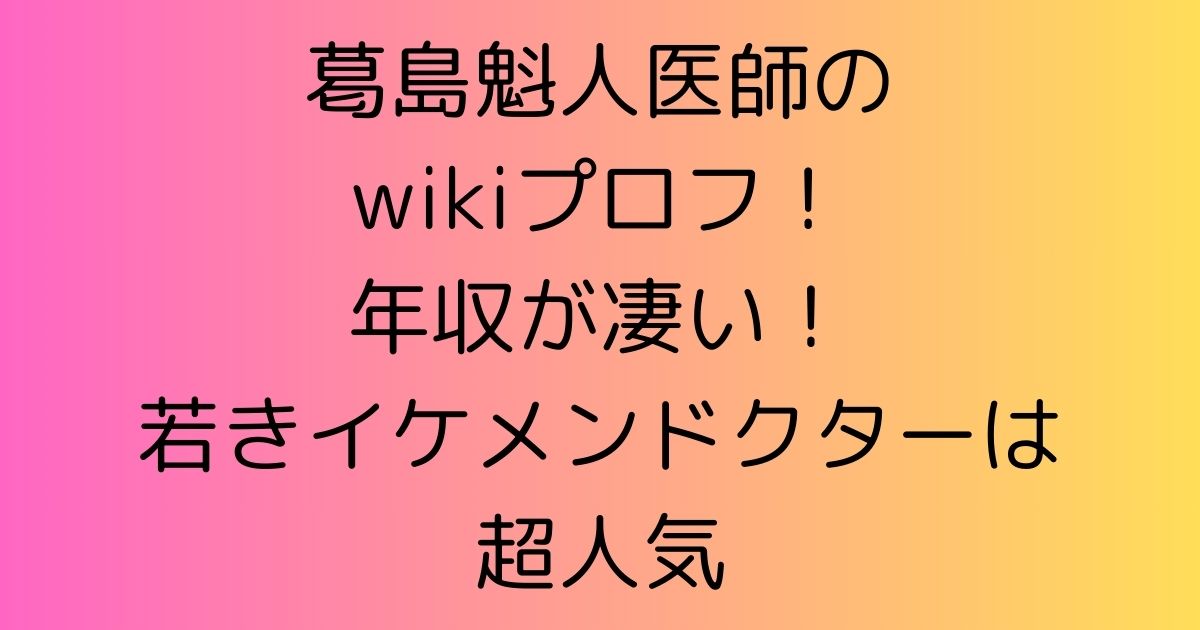 葛島魁人医師のwikiプロフ！年収が凄い！若きイケメンドクターは超人気