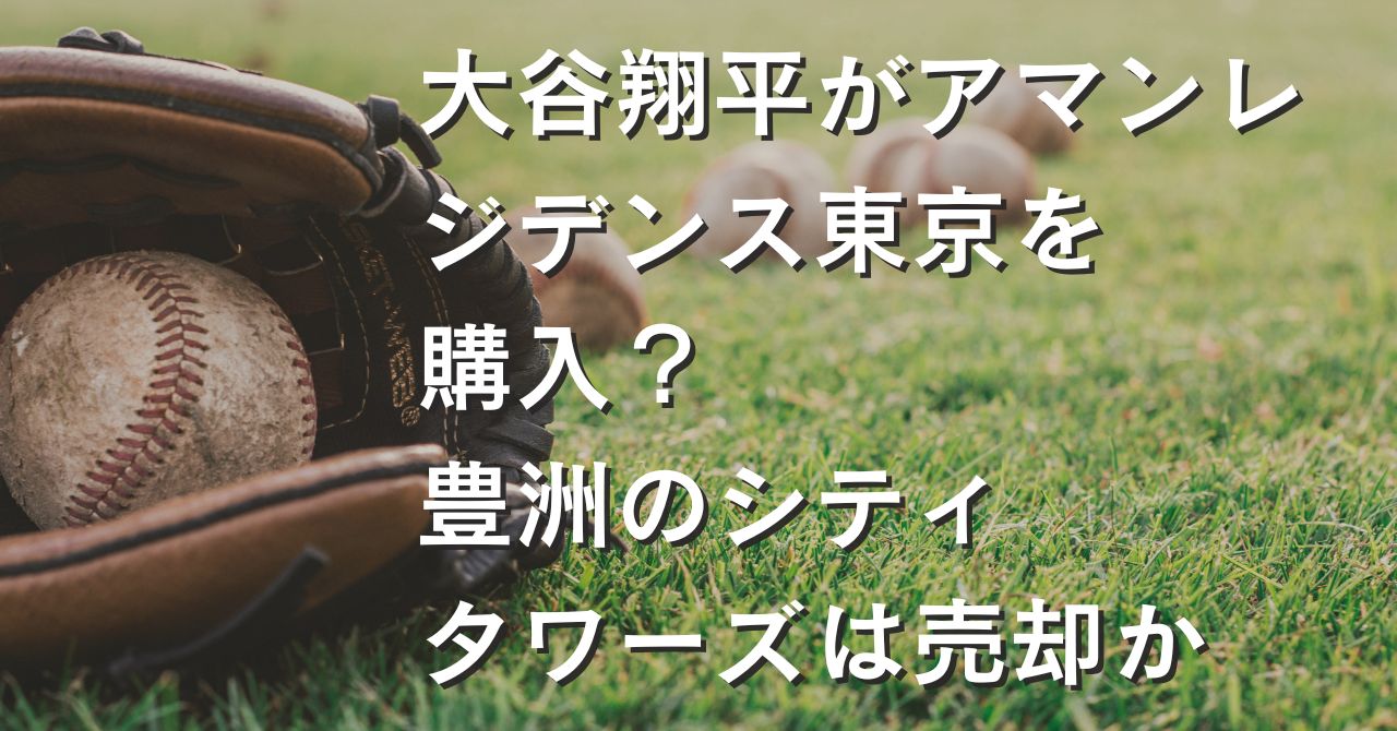 大谷翔平がアマンレジデンス東京を購入？豊洲のシティタワーズは売却か