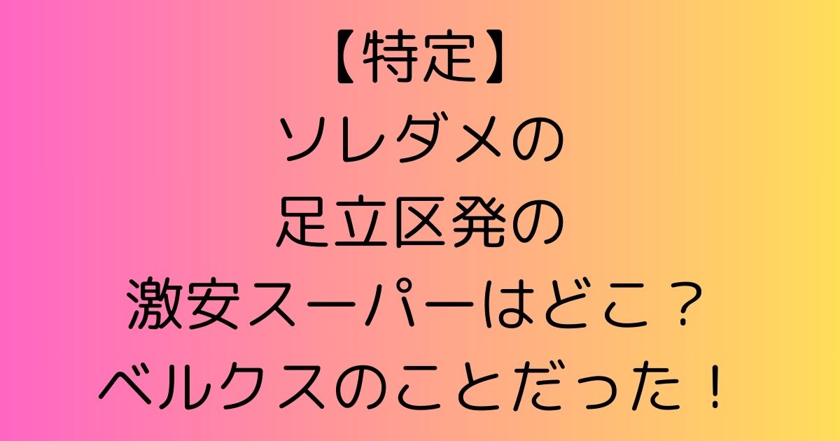 【特定】ソレダメの足立区発の激安スーパーはどこ？ベルクスのことだった！