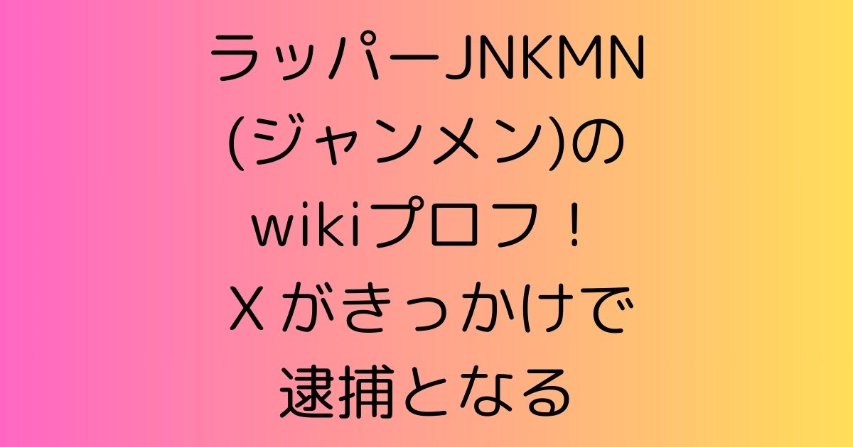 ラッパーJNKMN(ジャンメン)のwikiプロフ！Ｘきっかけで逮捕となる