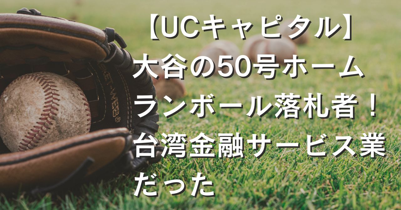 【UCキャピタル】大谷の50号ホームランボール落札者！台湾金融サービス業