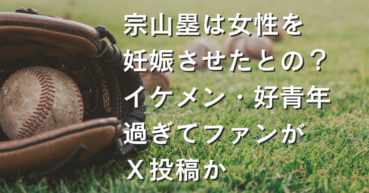 宗山塁は女性を妊娠させたとの？イケメン・好青年過ぎてファンがＸ投稿か