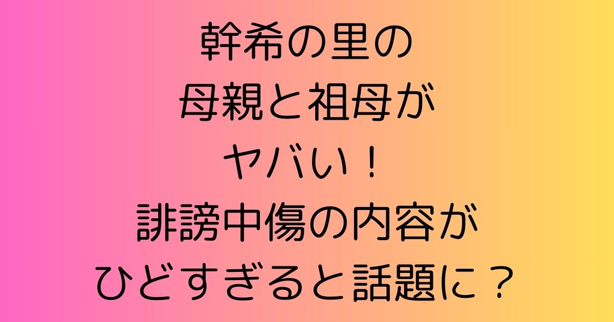 幹希の里の母親と祖母がヤバい！誹謗中傷の内容がひどすぎると話題に？