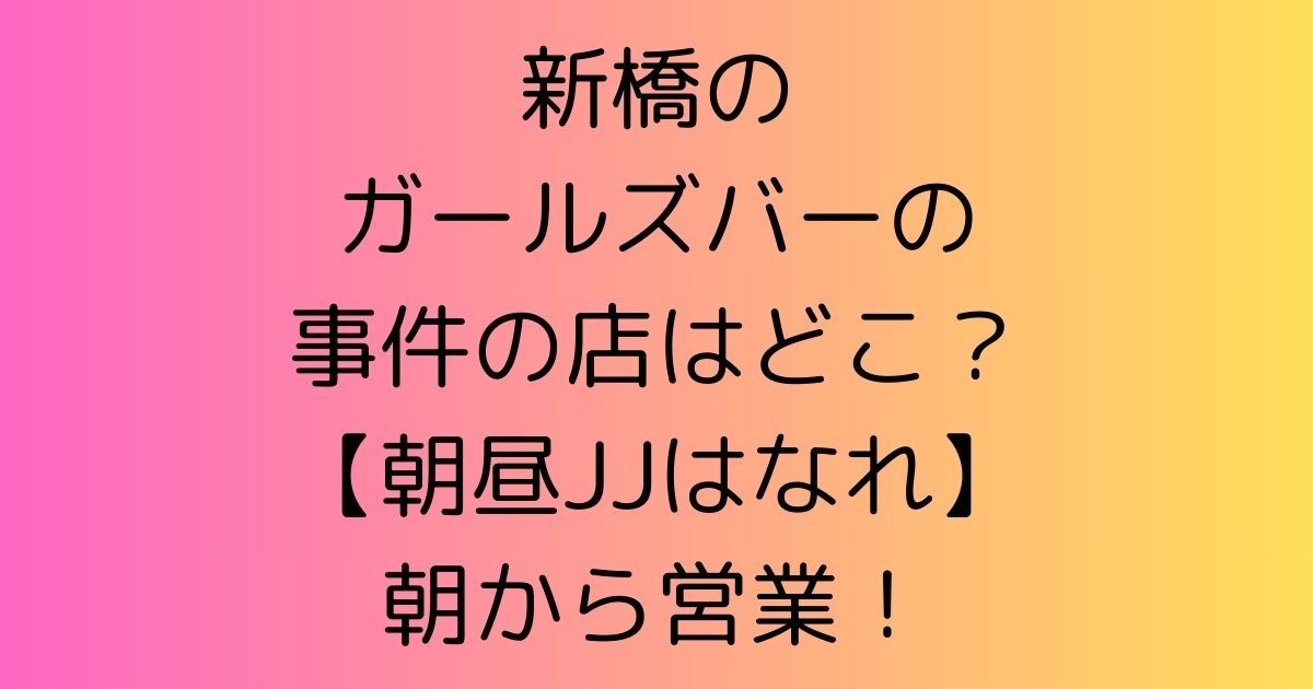 新橋のガールズバーの事件の店はどこ？【朝昼JJはなれ】朝から営業！