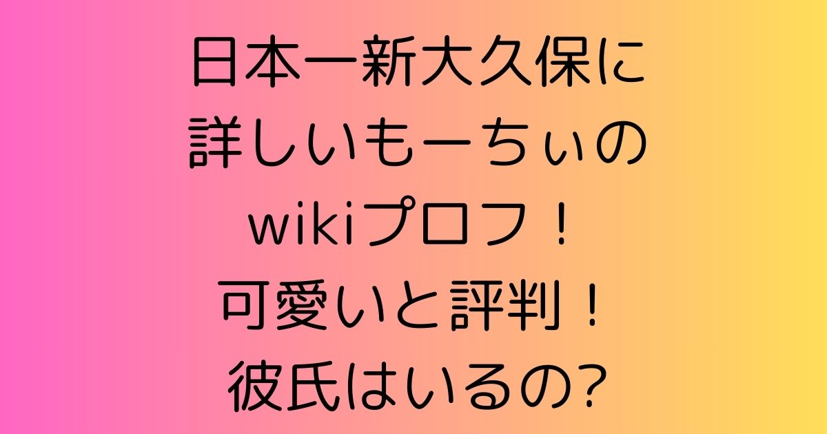 日本一新大久保に詳しいもーちぃのwikiプロフ！可愛いと評判！彼氏はいるの?