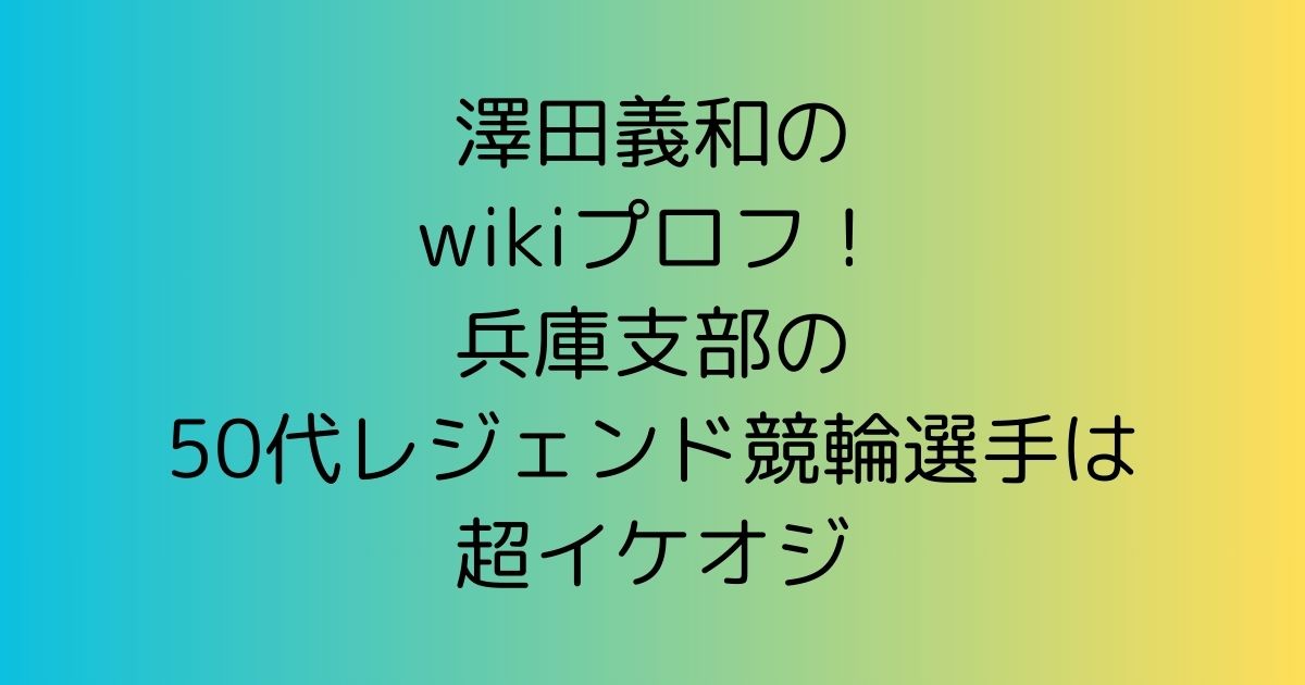 澤田義和のwikiプロフ！兵庫支部の50代レジェンド競輪選手は超イケオジ