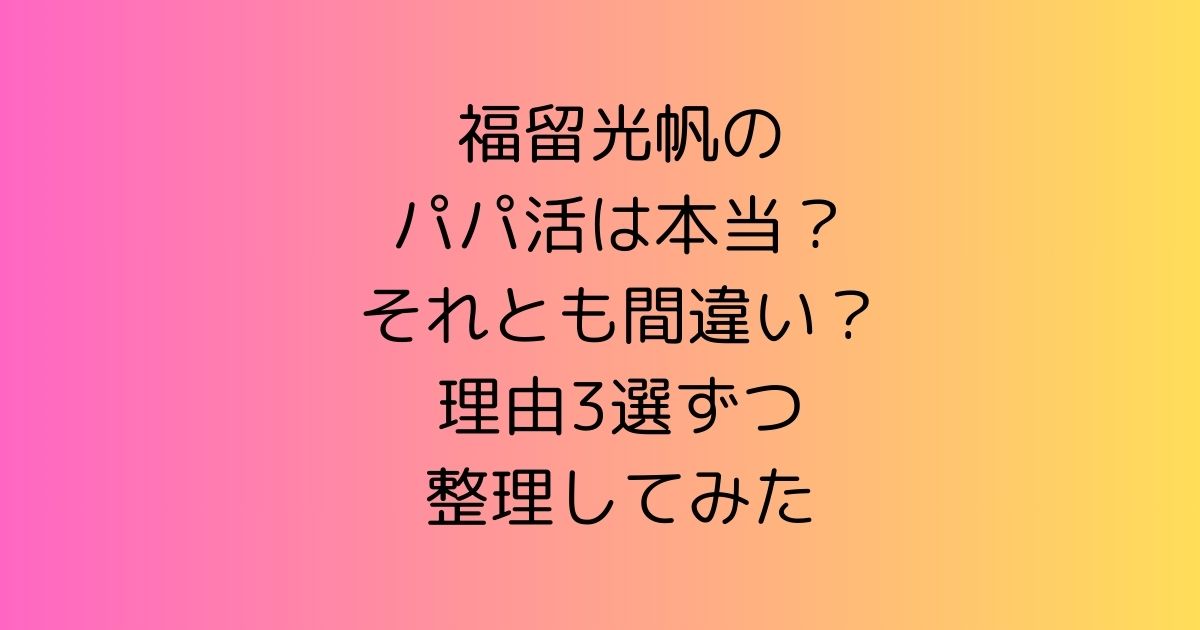 福留光帆のパパ活は本当？それとも間違い？理由3選ずつ整理してみた