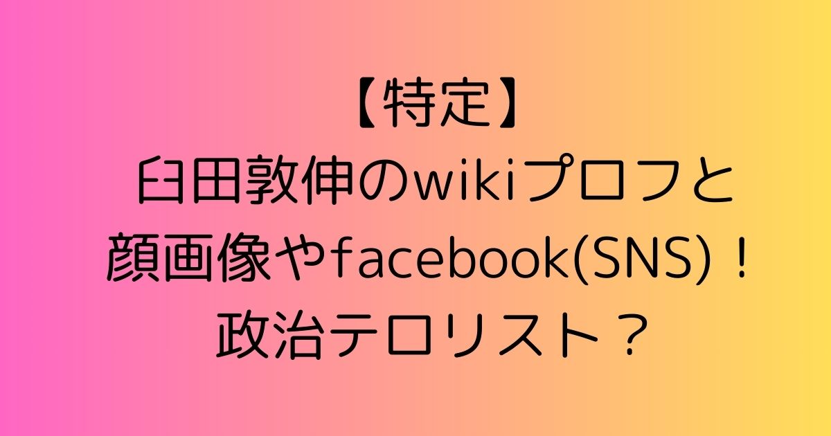 【特定】臼田敦伸のwikiプロフと顔画像やfacebook(SNS)！政治テロリスト？