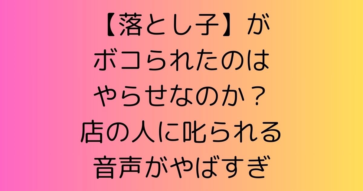 【落とし子】がボコられたのはやらせなのか？店の人に叱られる音声がやばすぎ