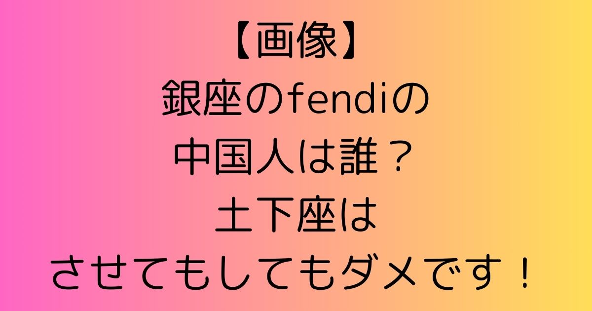 【画像】銀座のfendiの中国人は誰？土下座はさせてもしてもダメです！