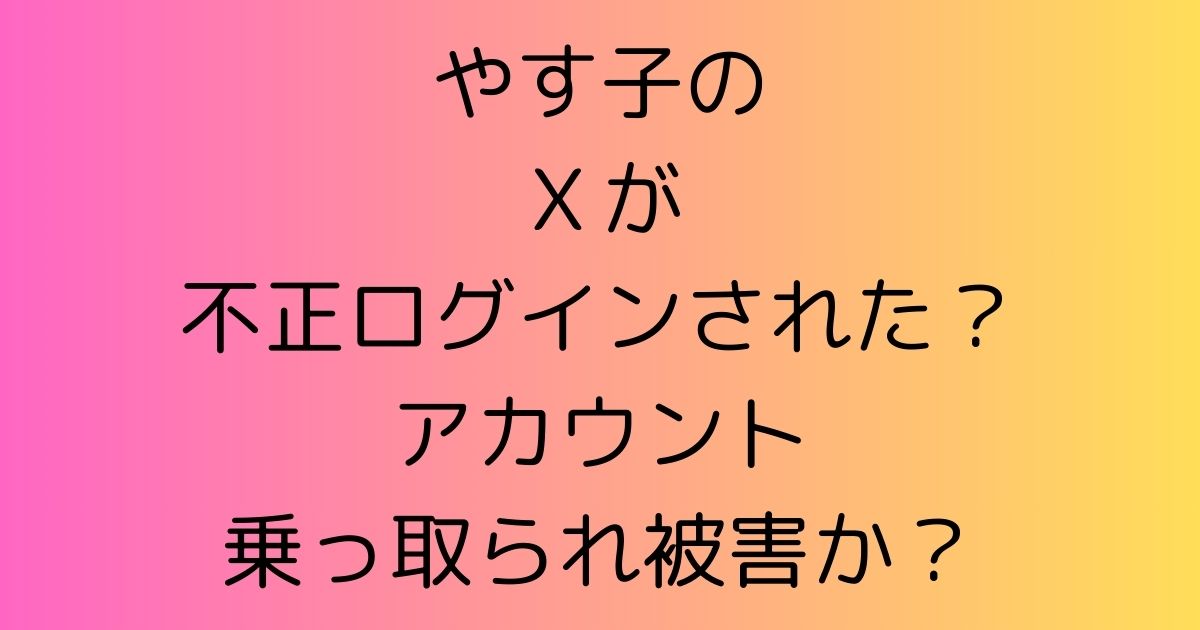 やす子のＸが不正ログインされた？アカウント乗っ取られ被害か？