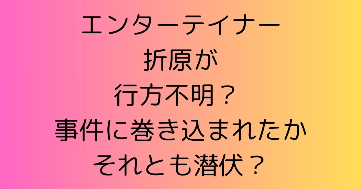 エンターテイナー折原が行方不明？ 事件に巻き込まれたそれとも潜伏？