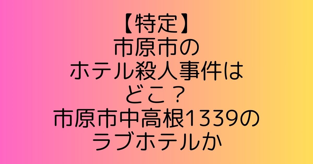 【特定】市原市のホテル殺人事件はどこ？市原市中高根1339のラブホテルか