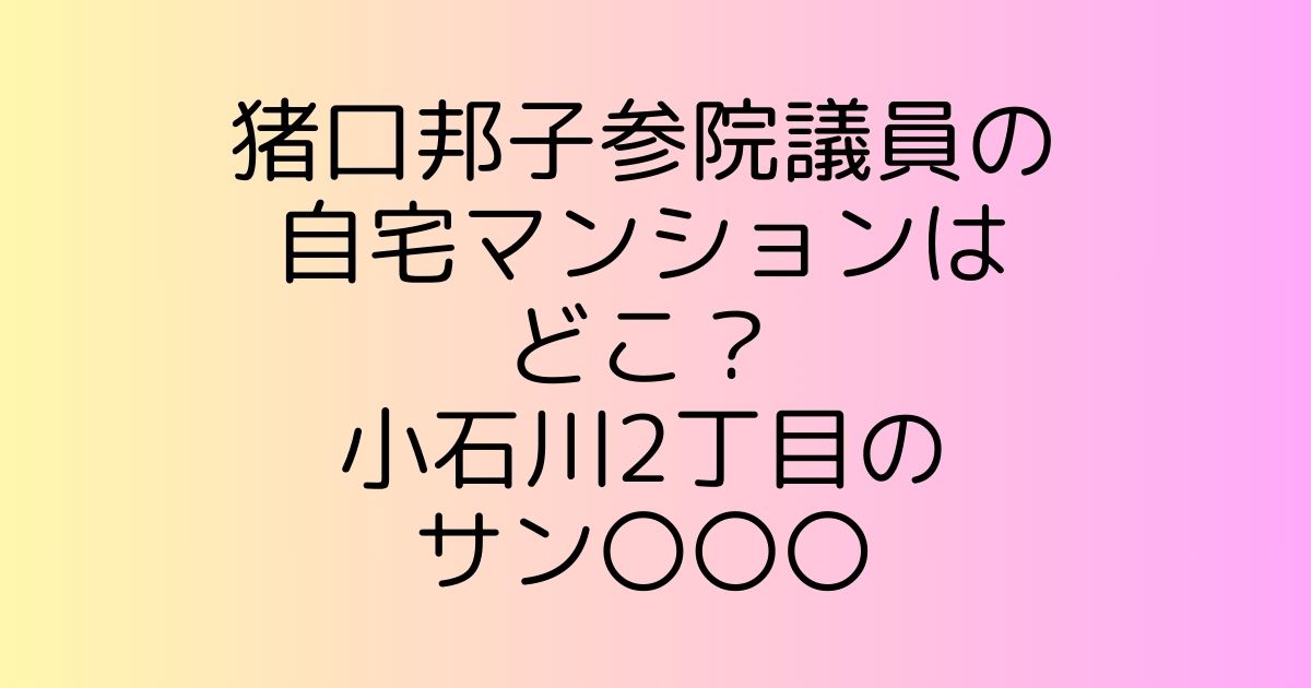 猪口邦子参院議員の自宅マンションはどこ？小石川2丁目のサン〇〇〇