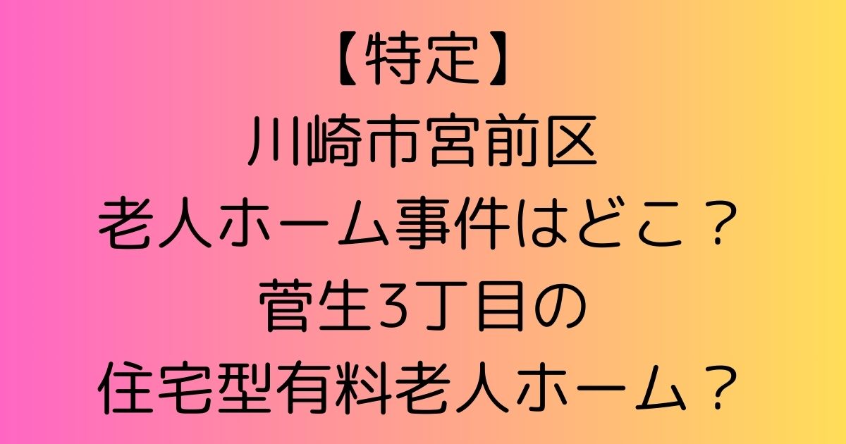 【特定】川崎市宮前区老人ホーム事件はどこ？菅生3丁目の住宅型有料老人ホーム？