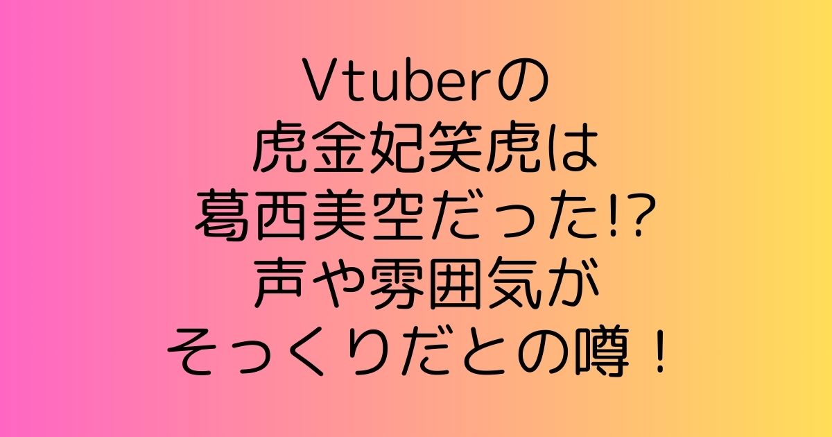 Vtuberの虎金妃笑虎は葛西美空だった!?声や雰囲気がそっくりだとの噂！